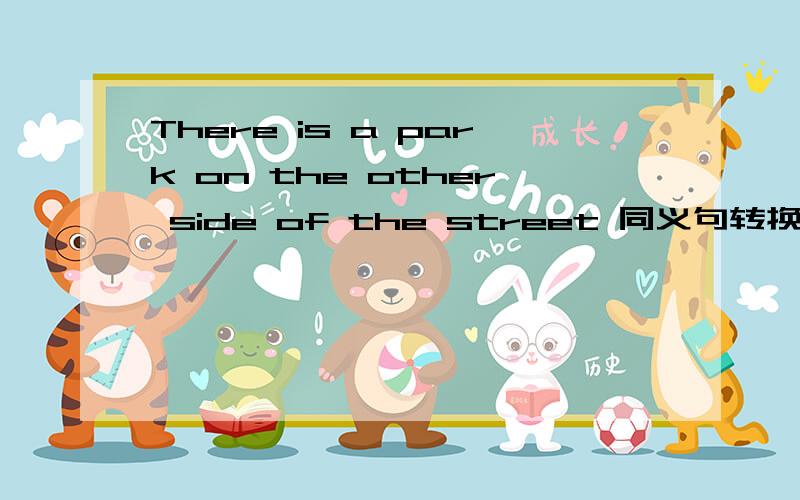 There is a park on the other side of the street 同义句转换_____ ______ the street there is a park