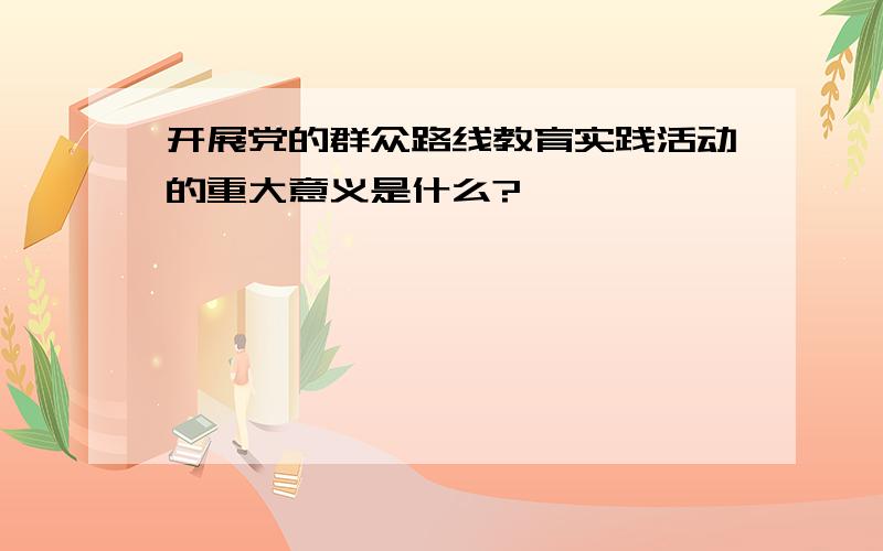 开展党的群众路线教育实践活动的重大意义是什么?