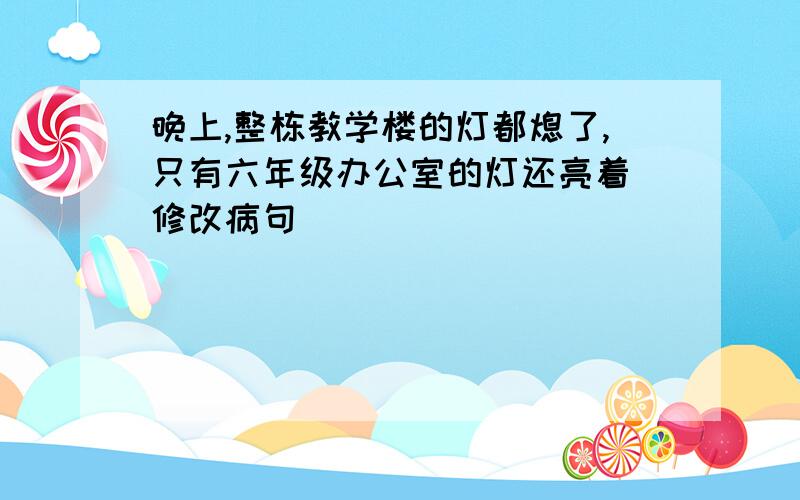 晚上,整栋教学楼的灯都熄了,只有六年级办公室的灯还亮着 修改病句