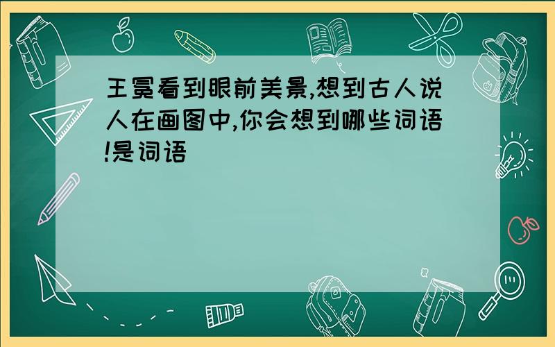 王冕看到眼前美景,想到古人说人在画图中,你会想到哪些词语!是词语