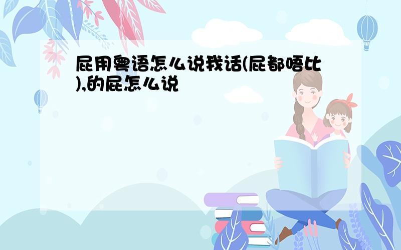 屁用粤语怎么说我话(屁都唔比),的屁怎么说