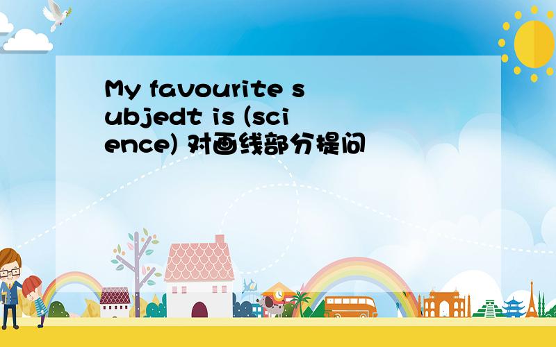 My favourite subjedt is (science) 对画线部分提问