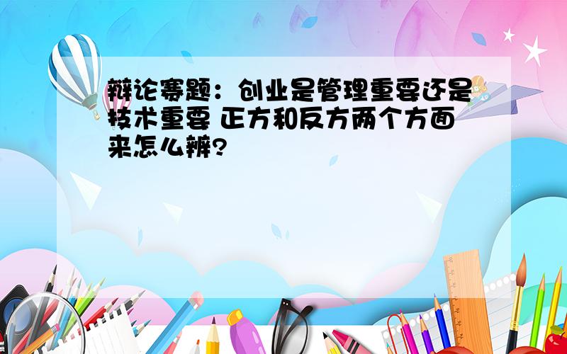 辩论赛题：创业是管理重要还是技术重要 正方和反方两个方面来怎么辨?