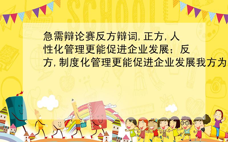 急需辩论赛反方辩词,正方,人性化管理更能促进企业发展；反方,制度化管理更能促进企业发展我方为反方,题目是制度化管理更能促进企业发展,如何构建此题目的逻辑框架,怎样立论,怎样以理