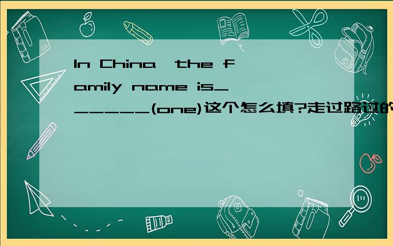 In China,the family name is______(one)这个怎么填?走过路过的都来看一看啊