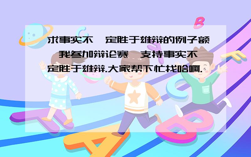 求事实不一定胜于雄辩的例子额,我参加辩论赛,支持事实不一定胜于雄辩.大家帮下忙找哈啊.