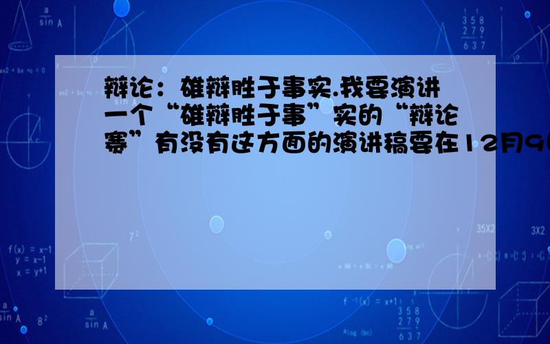 辩论：雄辩胜于事实.我要演讲一个“雄辩胜于事”实的“辩论赛”有没有这方面的演讲稿要在12月9日之前给答案,