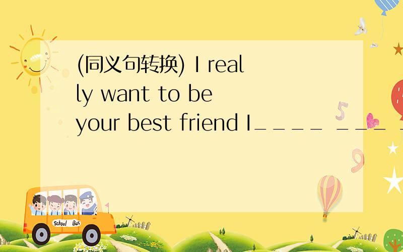 (同义句转换) I really want to be your best friend I____ ___ ____to be your best friendThe two boys lok like each otherThe two boys_____ ______ _____each otherThe old man is stone deafThe old man ___ ____ ____