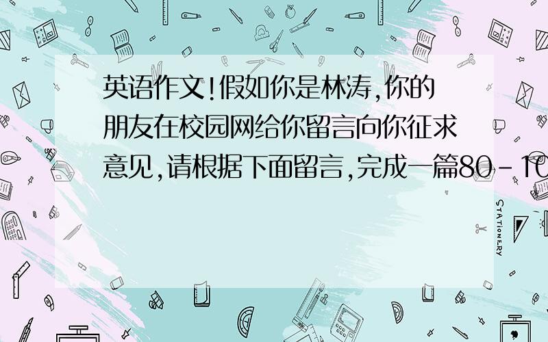 英语作文!假如你是林涛,你的朋友在校园网给你留言向你征求意见,请根据下面留言,完成一篇80-10的短文,给你朋友的建议.Dear lin tao,i met a boy on the internet and we have talked to each other for two week,heask