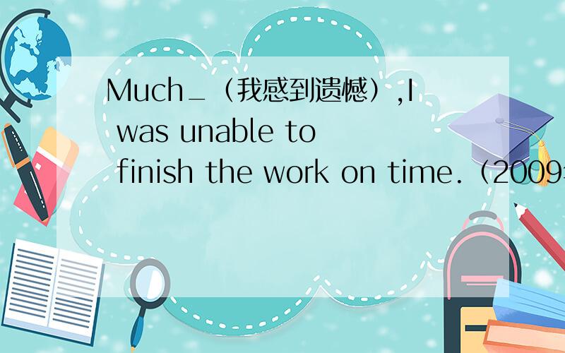 Much_（我感到遗憾）,I was unable to finish the work on time.（2009年12月六级翻译）答案是：regretted as I felt答案解析是：考察as引导的让步状语从句的倒装,即如果as引导的让步状语从句中有修饰动词的