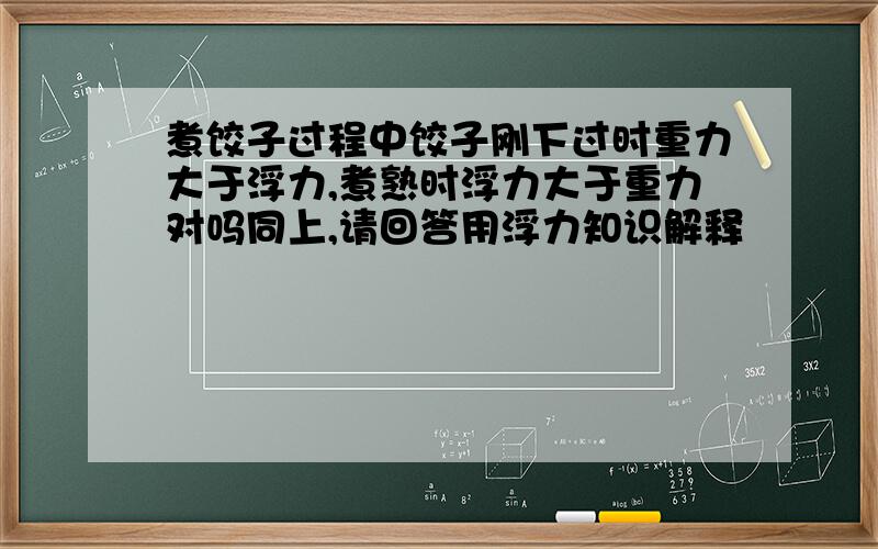 煮饺子过程中饺子刚下过时重力大于浮力,煮熟时浮力大于重力对吗同上,请回答用浮力知识解释