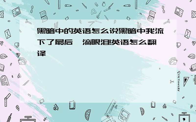 黑暗中的英语怎么说黑暗中我流下了最后一滴眼泪!英语怎么翻译