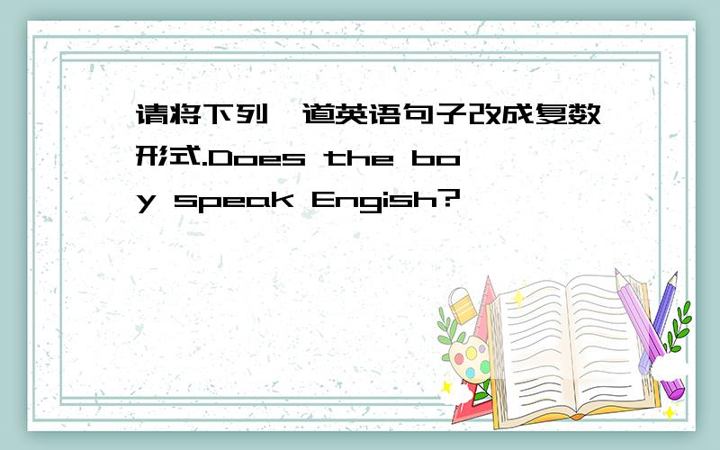 请将下列一道英语句子改成复数形式.Does the boy speak Engish?