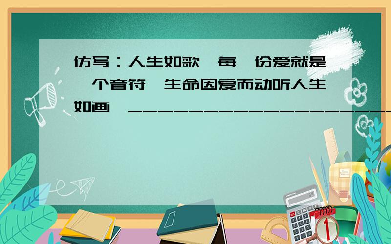 仿写：人生如歌,每一份爱就是一个音符,生命因爱而动听人生如画,___________________,_____________________人生如虹,———————————,————————————