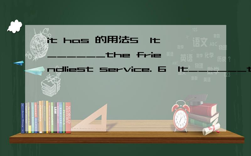 it has 的用法5、It______the friendliest service. 6、It______the most comfortable seats为什么这两个空用has啊 - - 帮我解释一下我想说的是为什么不用is  - -