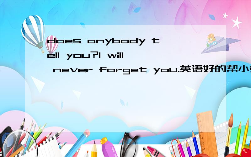 does anybody tell you?I will never forget you.英语好的帮小弟