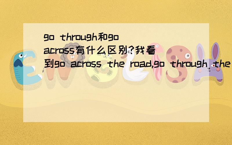 go through和go across有什么区别?我看到go across the road,go through the road.好像都是对的