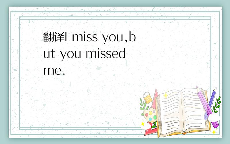 翻译I miss you,but you missed me.