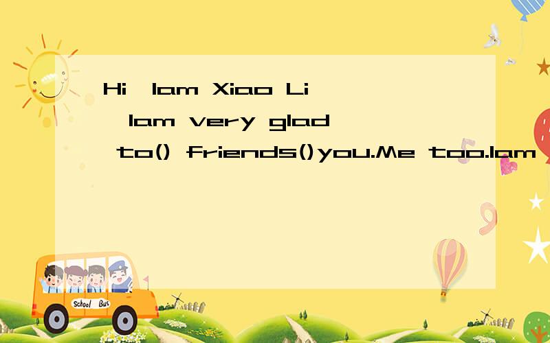 Hi,Iam Xiao Li,Iam very glad to() friends()you.Me too.Iam Xiao wanga.get;like b.make;with c.get;with d.make ;to