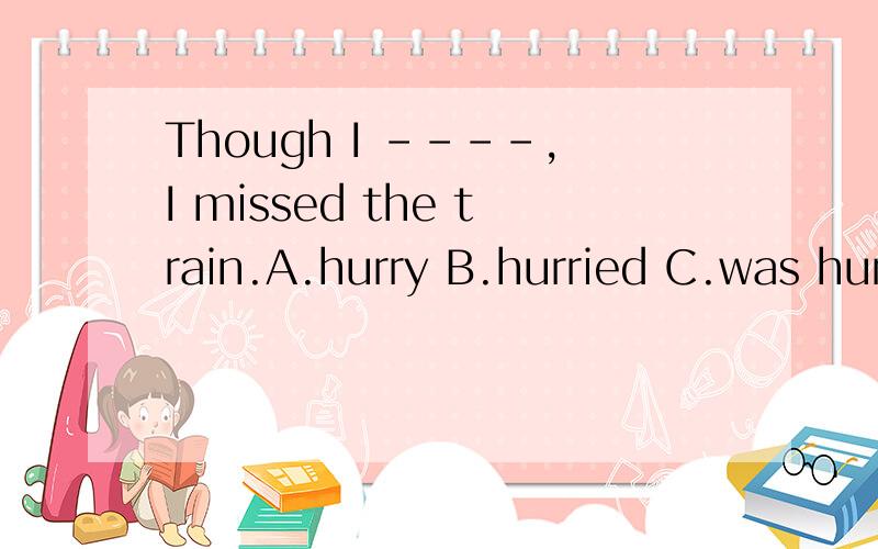 Though I ----,I missed the train.A.hurry B.hurried C.was hurrying D am hurrying