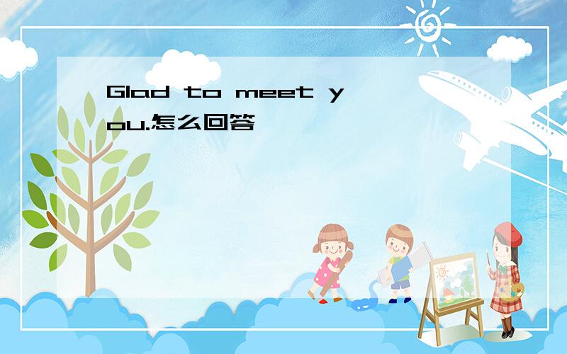 Glad to meet you.怎么回答