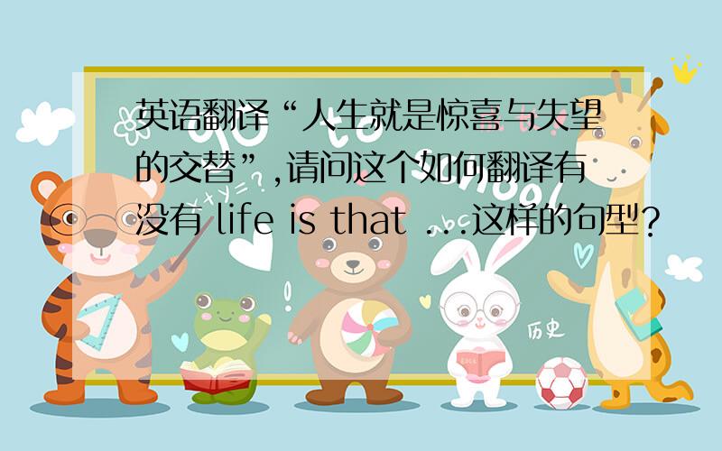 英语翻译“人生就是惊喜与失望的交替”,请问这个如何翻译有没有 life is that ...这样的句型？