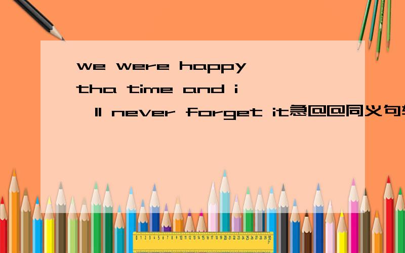 we were happy tha time and i'll never forget it急@@同义句转换we __ __be happy that time and i'll never forget it .两个空格,和题目的句子同意句转换