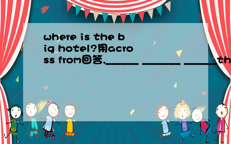 where is the big hotel?用across from回答,______ _______ ______the supermarket