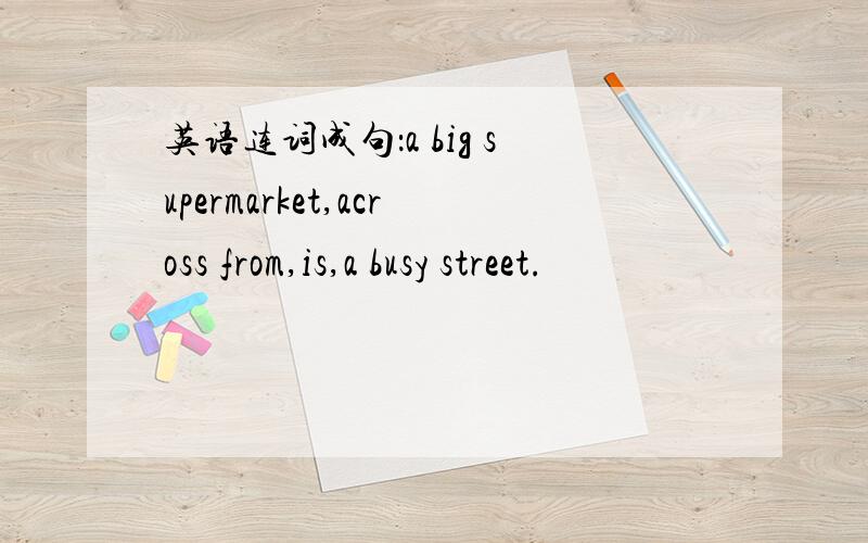 英语连词成句：a big supermarket,across from,is,a busy street.