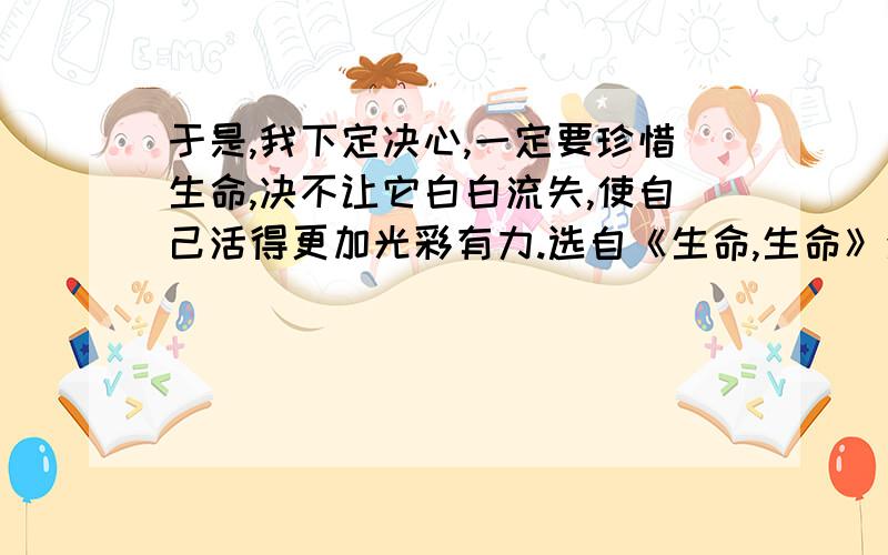 于是,我下定决心,一定要珍惜生命,决不让它白白流失,使自己活得更加光彩有力.选自《生命,生命》活得“光彩有力”的含义是什么?