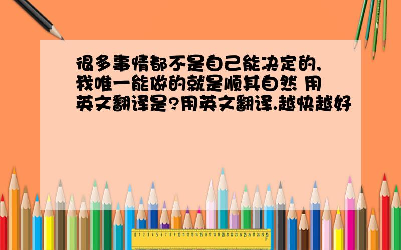 很多事情都不是自己能决定的,我唯一能做的就是顺其自然 用英文翻译是?用英文翻译.越快越好