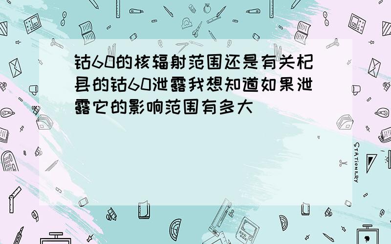 钴60的核辐射范围还是有关杞县的钴60泄露我想知道如果泄露它的影响范围有多大