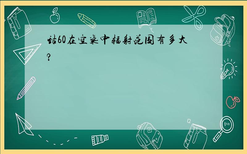 钴60在空气中辐射范围有多大?