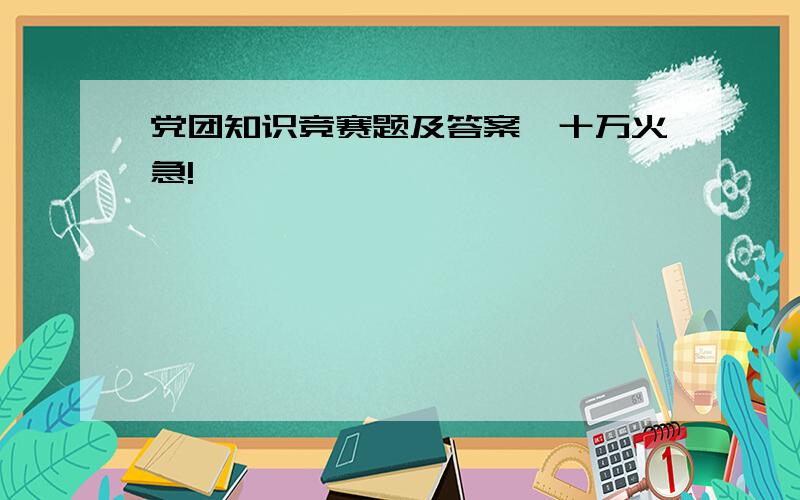 党团知识竞赛题及答案,十万火急!