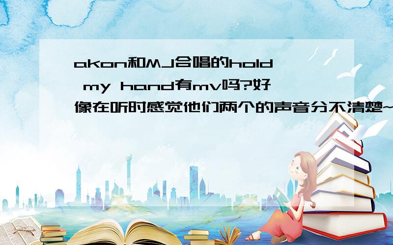 akon和MJ合唱的hold my hand有mv吗?好像在听时感觉他们两个的声音分不清楚~这是怎么回事啊?因为他们两个声音比较像吗?是不是网上还没有这个的MV?