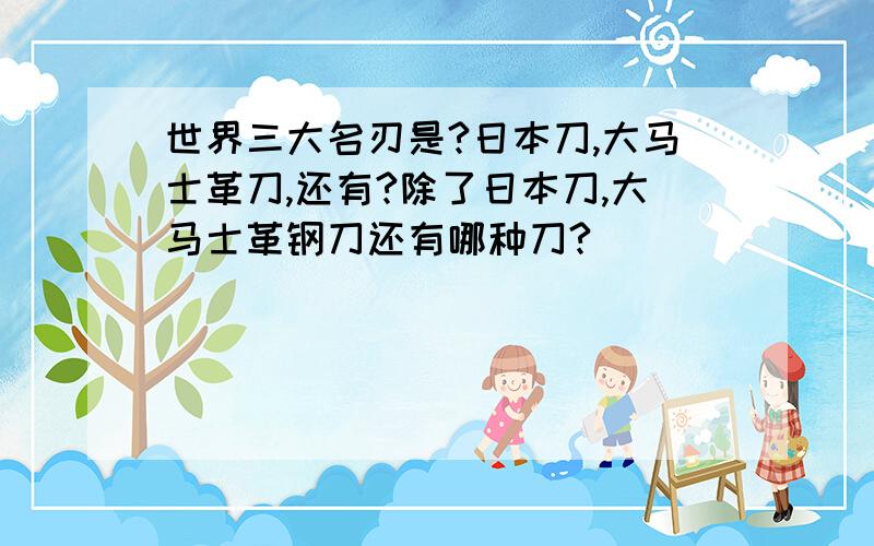 世界三大名刃是?日本刀,大马士革刀,还有?除了日本刀,大马士革钢刀还有哪种刀?