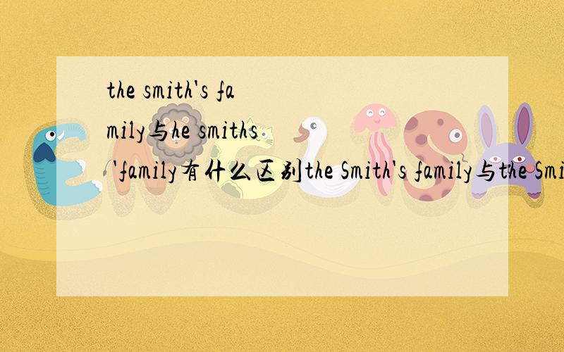 the smith's family与he smiths 'family有什么区别the Smith's family与the Smiths 'family有什么区别，1.Mr._______ family is large.史密斯先生的家很大。A.Smith B.Smiths' C.Smith's D.Smith'2.I will go to the _______ family on Sunday.