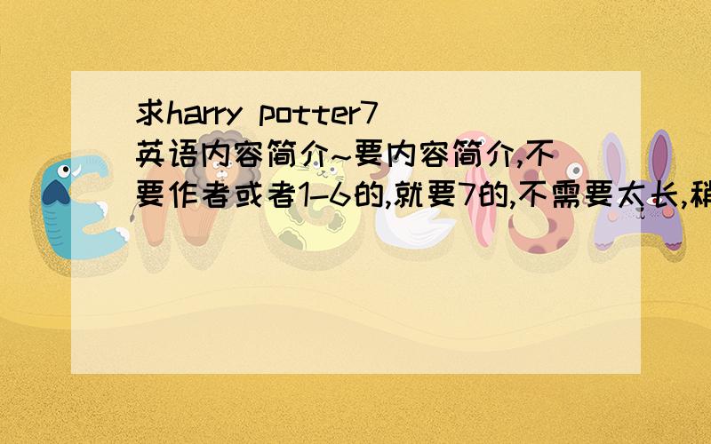 求harry potter7英语内容简介~要内容简介,不要作者或者1-6的,就要7的,不需要太长,稍微短一些但又能把内容大致说清楚.请各位英语学得好的帮我个忙~但也别太简单了.