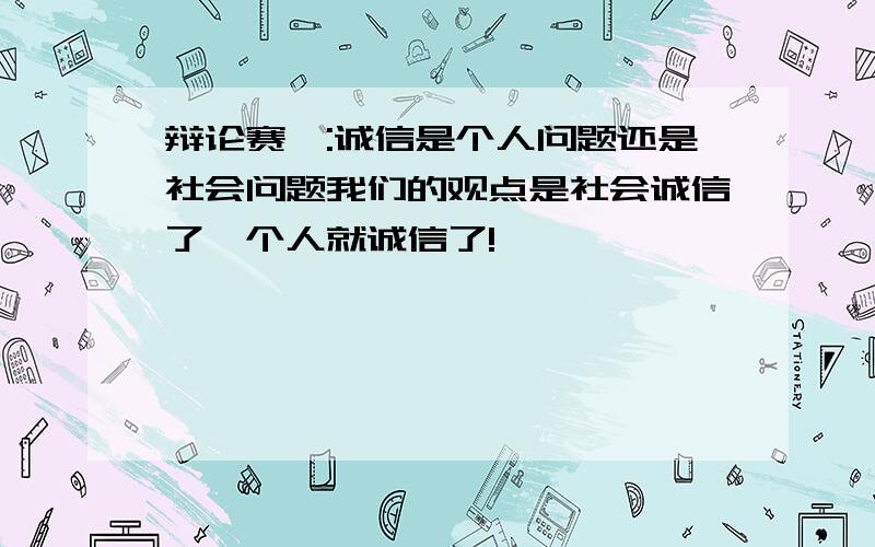 辩论赛>:诚信是个人问题还是社会问题我们的观点是社会诚信了,个人就诚信了!