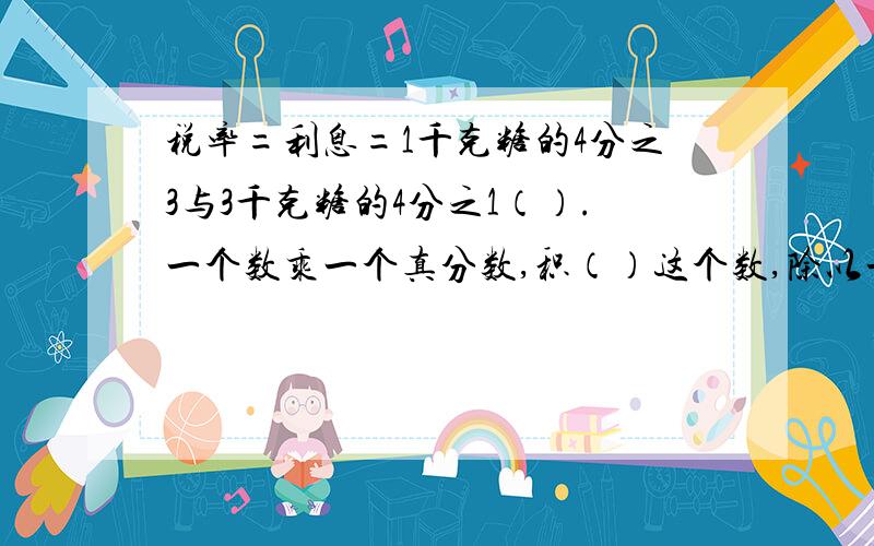 税率=利息=1千克糖的4分之3与3千克糖的4分之1（）.一个数乘一个真分数,积（）这个数,除以一个真分数,商（）这个数.3乘5分之1=4分之1×几分之几=2×（）=几分之4×3=0.1×（）=（）完成同一次的