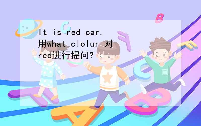 It is red car.用what clolur 对red进行提问?