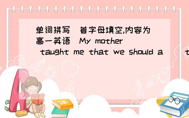 单词拼写（首字母填空,内容为高一英语）My mother taught me that we should a__ to others however small the mistake you make is.It made many countries angry that America, without the p++ from the UN,started a war in Iraq.The mother was