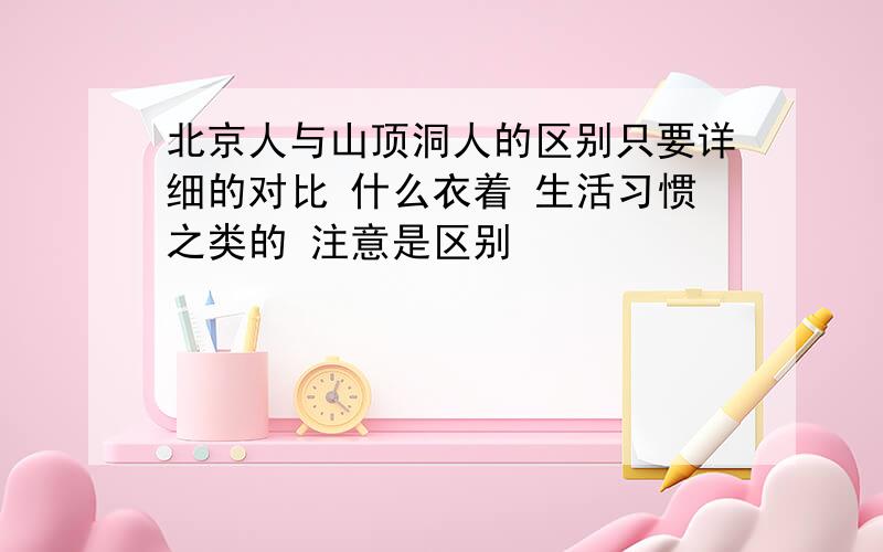 北京人与山顶洞人的区别只要详细的对比 什么衣着 生活习惯之类的 注意是区别