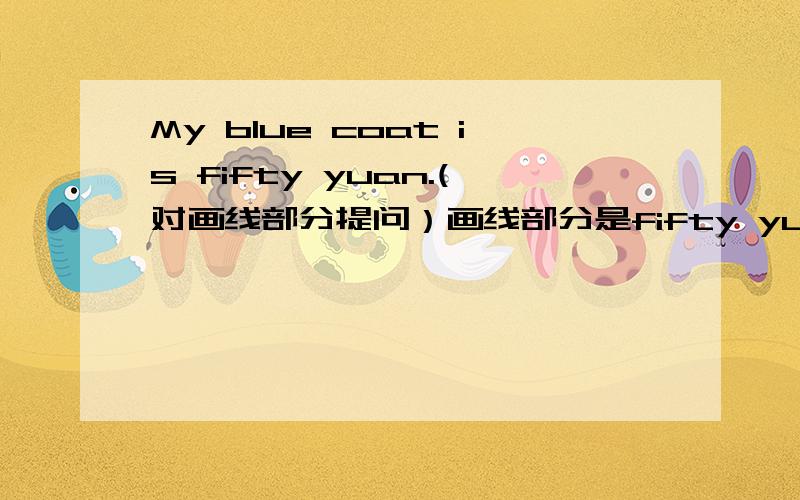 My blue coat is fifty yuan.(对画线部分提问）画线部分是fifty yuan