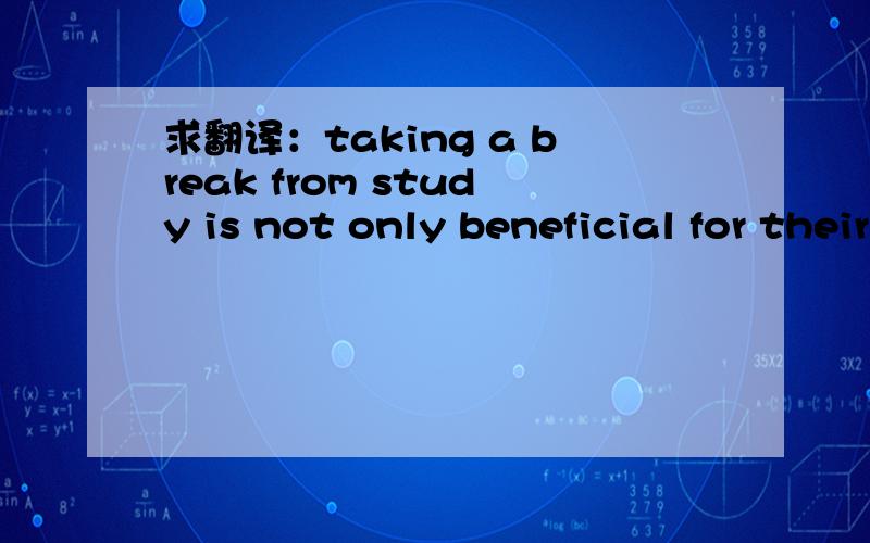 求翻译：taking a break from study is not only beneficial for their body, but also for their mind.RT:求翻译这句话：Taking a break from study is not only beneficial for their body, but also for their mind.尤其是那个taking a break from,