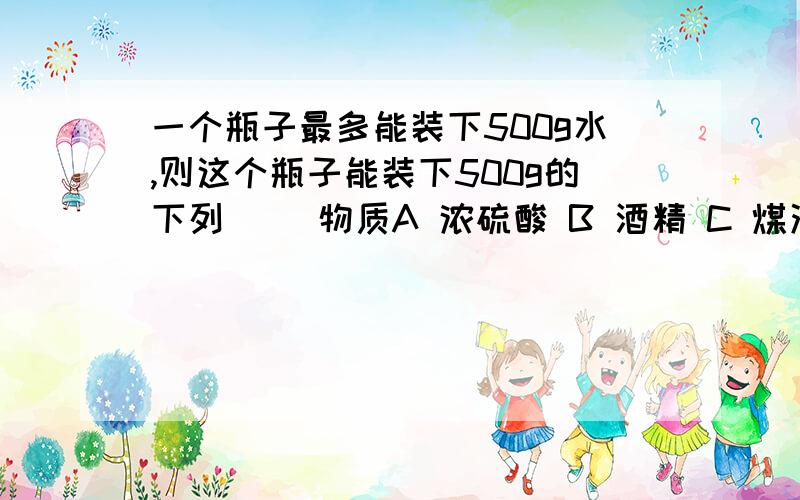 一个瓶子最多能装下500g水,则这个瓶子能装下500g的下列（ ）物质A 浓硫酸 B 酒精 C 煤油 D 汽油