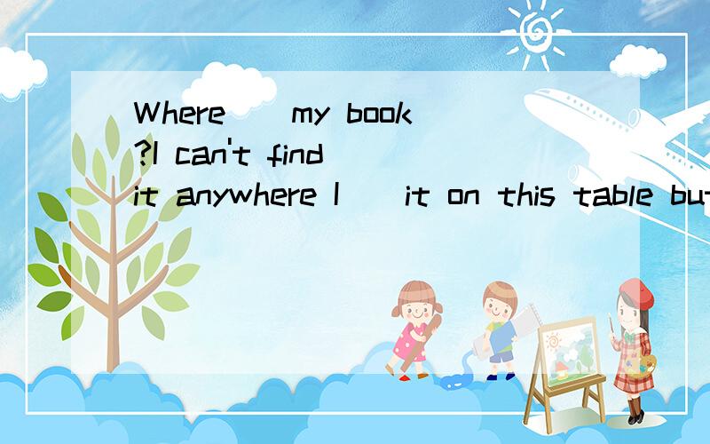 Where()my book?I can't find it anywhere I()it on this table but now it's gonea.were you putting; have put b.had you put ;was putting c.have you put;put d.did you put;have put选哪个请解释