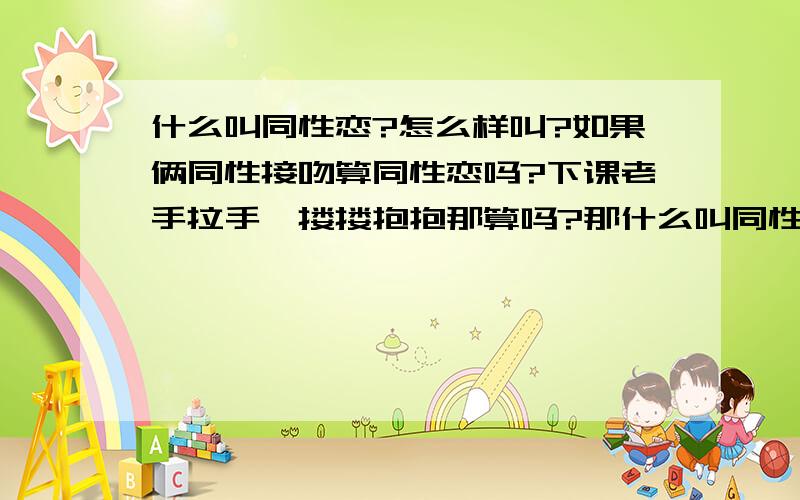 什么叫同性恋?怎么样叫?如果俩同性接吻算同性恋吗?下课老手拉手,搂搂抱抱那算吗?那什么叫同性恋?