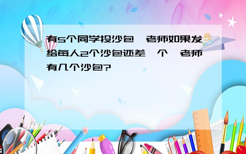 有5个同学投沙包,老师如果发给每人2个沙包还差一个,老师有几个沙包?