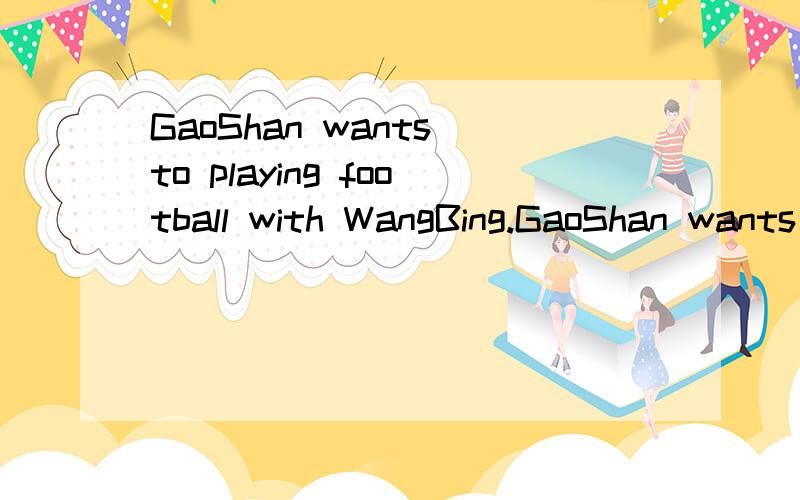 GaoShan wants to playing football with WangBing.GaoShan wants to play football with WangBing.这两句话,哪句是对的?
